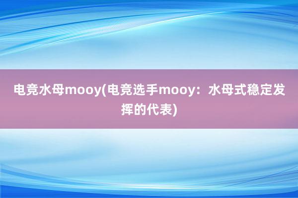 电竞水母mooy(电竞选手mooy：水母式稳定发挥的代表)