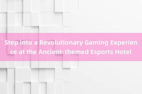 Step into a Revolutionary Gaming Experience at the Ancient-themed Esports Hotel