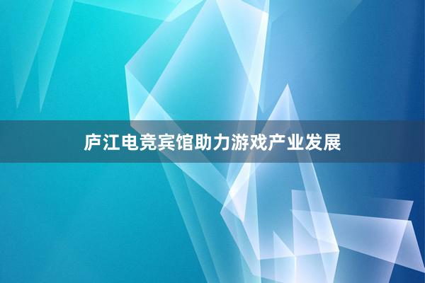庐江电竞宾馆助力游戏产业发展