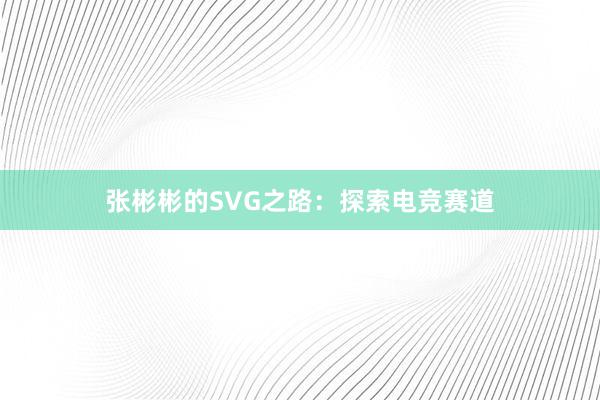 张彬彬的SVG之路：探索电竞赛道