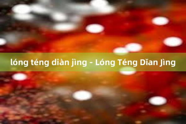 lóng téng diàn jìng - Lóng Téng Dǐan Jìng